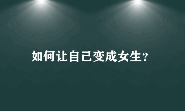 如何让自己变成女生？