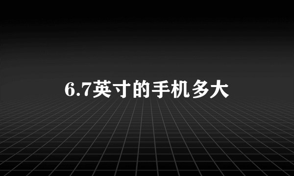 6.7英寸的手机多大