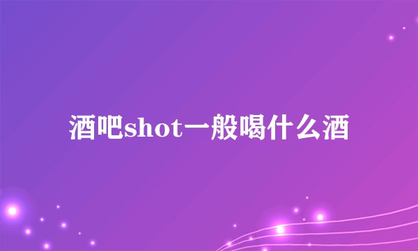 酒吧shot一般喝什么酒
