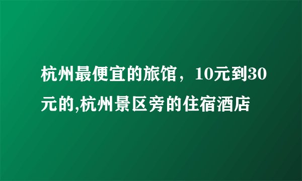 杭州最便宜的旅馆，10元到30元的,杭州景区旁的住宿酒店