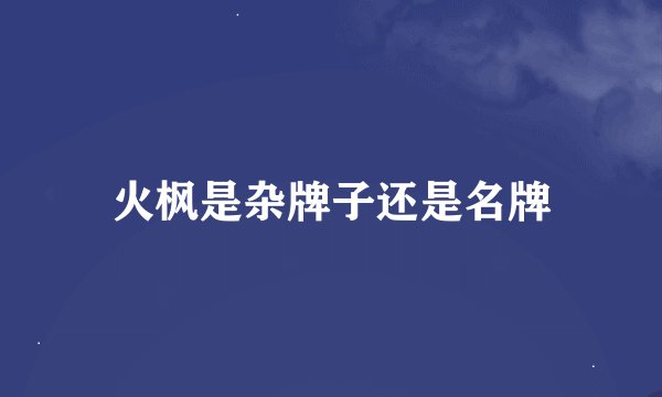 火枫是杂牌子还是名牌