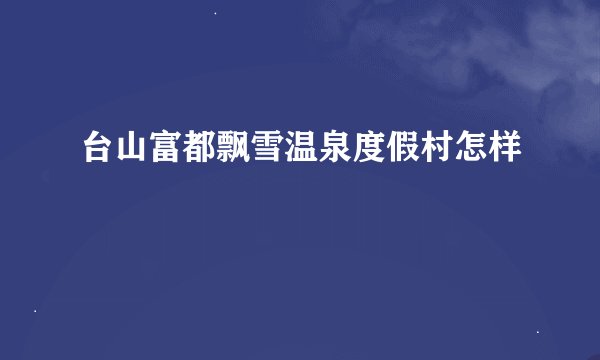 台山富都飘雪温泉度假村怎样