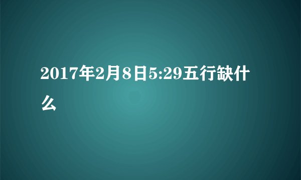 2017年2月8日5:29五行缺什么