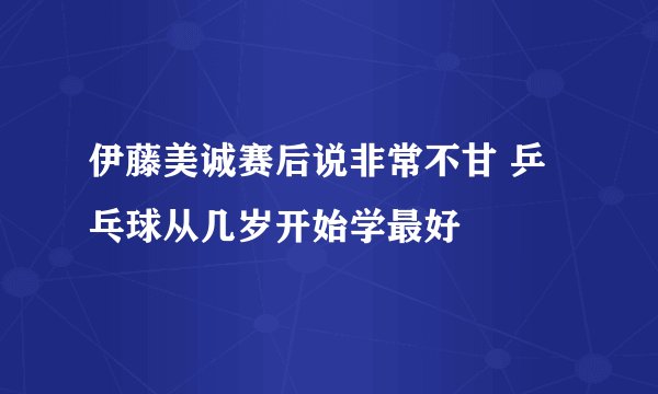 伊藤美诚赛后说非常不甘 乒乓球从几岁开始学最好