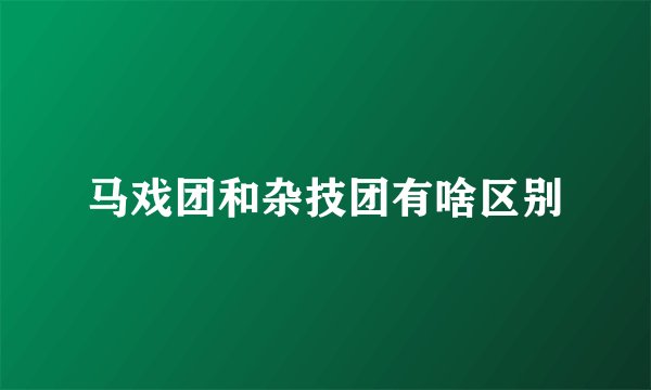 马戏团和杂技团有啥区别