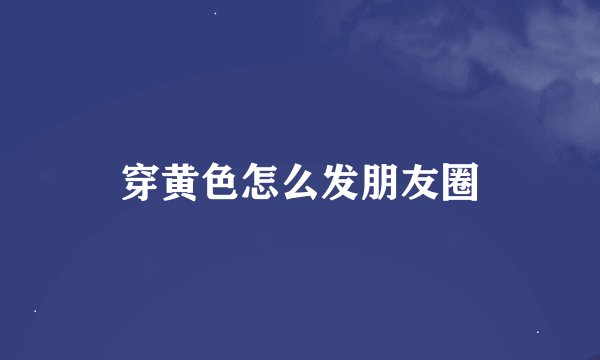 穿黄色怎么发朋友圈