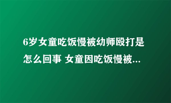 6岁女童吃饭慢被幼师殴打是怎么回事 女童因吃饭慢被幼师殴打事件经过