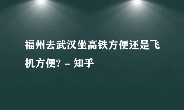 福州去武汉坐高铁方便还是飞机方便? - 知乎