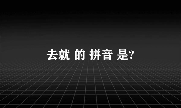 去就 的 拼音 是?