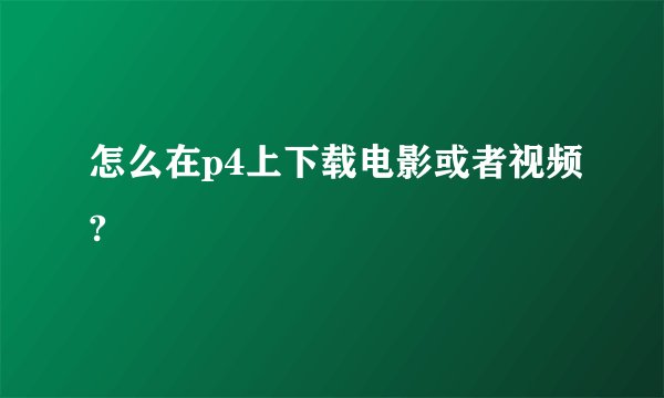 怎么在p4上下载电影或者视频?