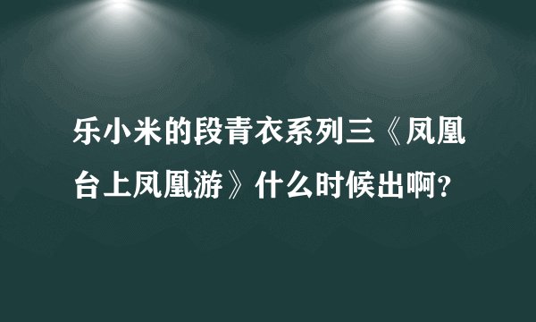 乐小米的段青衣系列三《凤凰台上凤凰游》什么时候出啊？