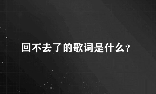 回不去了的歌词是什么？