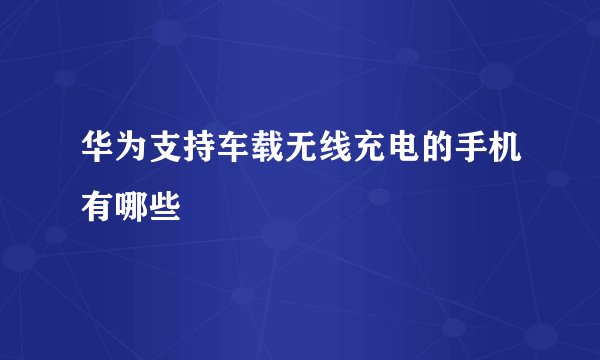 华为支持车载无线充电的手机有哪些