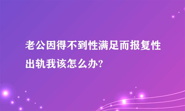 老公因得不到性满足而报复性出轨我该怎么办?