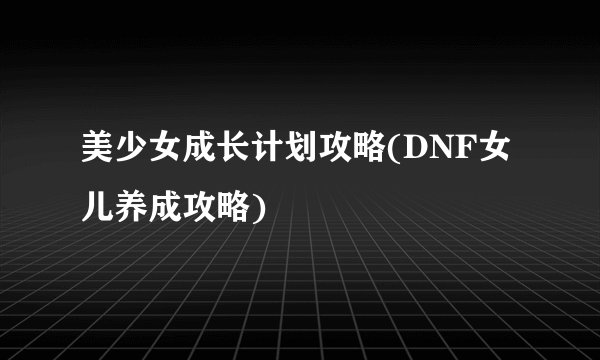 美少女成长计划攻略(DNF女儿养成攻略)