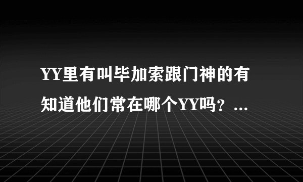 YY里有叫毕加索跟门神的有知道他们常在哪个YY吗？ 准确的追加。。