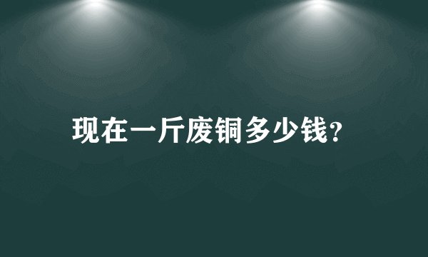 现在一斤废铜多少钱？