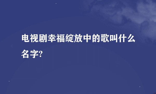 电视剧幸福绽放中的歌叫什么名字?