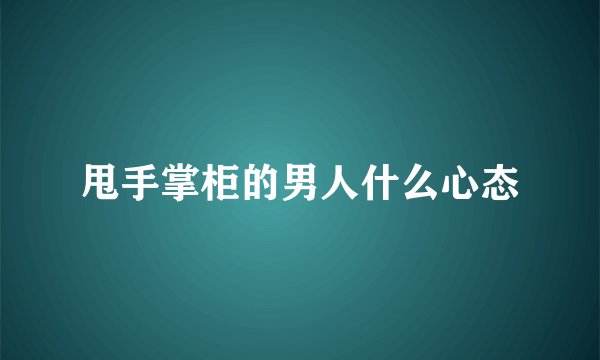 甩手掌柜的男人什么心态
