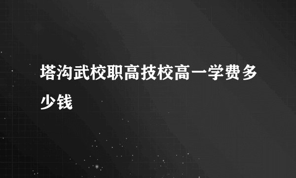 塔沟武校职高技校高一学费多少钱