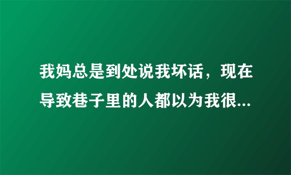 我妈总是到处说我坏话，现在导致巷子里的人都以为我很坏，让别人都讨厌我，我该怎么办？