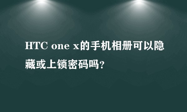 HTC one x的手机相册可以隐藏或上锁密码吗？