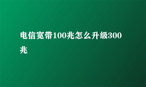 电信宽带100兆怎么升级300兆