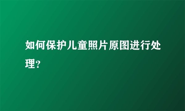 如何保护儿童照片原图进行处理？