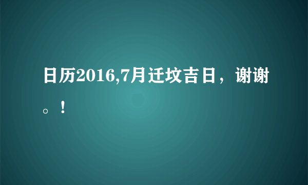 日历2016,7月迁坟吉日，谢谢。！