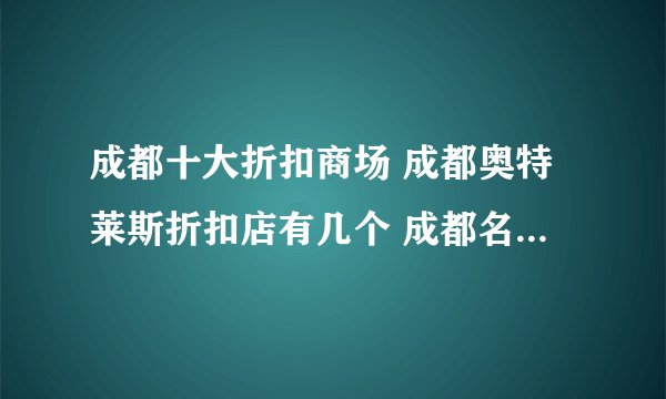 成都十大折扣商场 成都奥特莱斯折扣店有几个 成都名品折扣购物中心在哪里