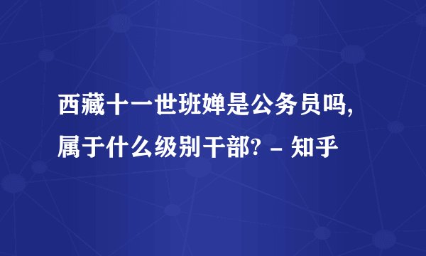 西藏十一世班婵是公务员吗,属于什么级别干部? - 知乎