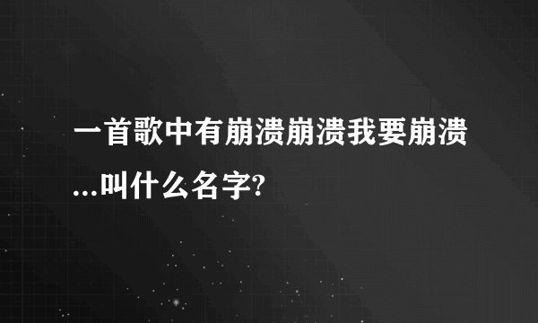 一首歌中有崩溃崩溃我要崩溃...叫什么名字?