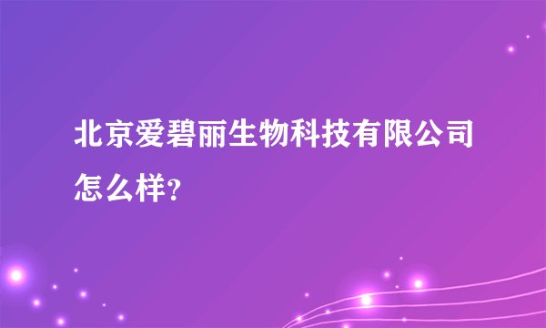 北京爱碧丽生物科技有限公司怎么样?