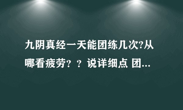 九阴真经一天能团练几次?从哪看疲劳？？说详细点 团练不张了