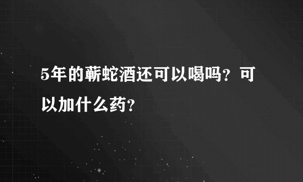 5年的蕲蛇酒还可以喝吗？可以加什么药？