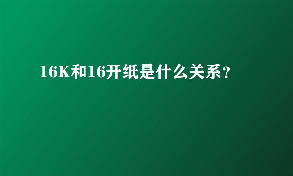 16K和16开纸是什么关系？