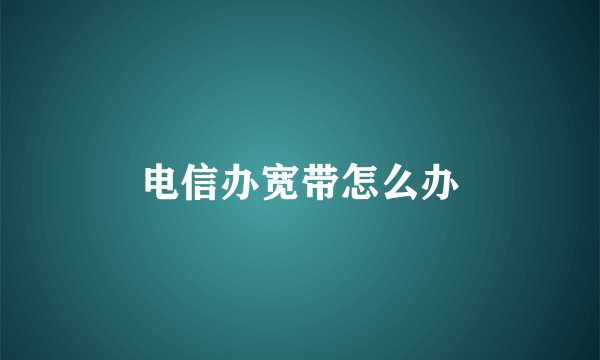 电信办宽带怎么办