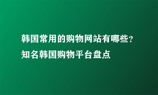 韩国常用的购物网站有哪些？知名韩国购物平台盘点