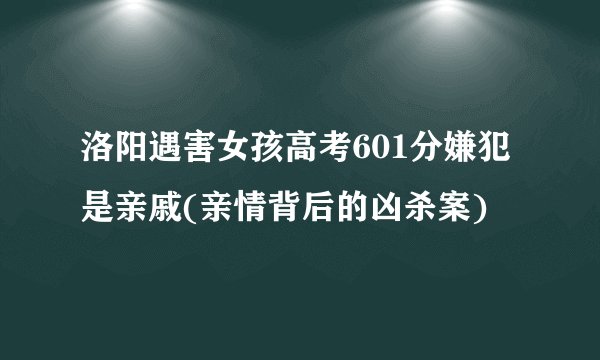 洛阳遇害女孩高考601分嫌犯是亲戚(亲情背后的凶杀案)