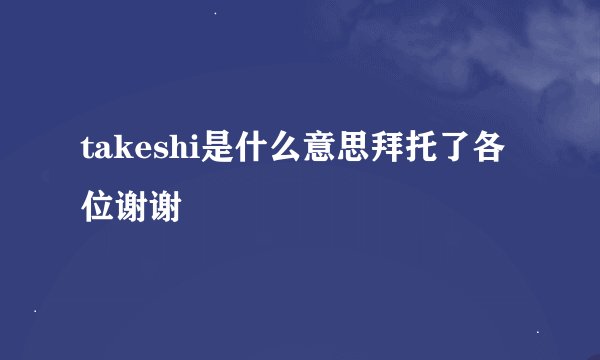 takeshi是什么意思拜托了各位谢谢