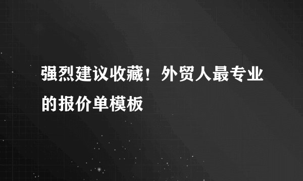 强烈建议收藏！外贸人最专业的报价单模板
