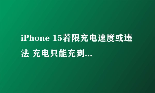 iPhone 15若限充电速度或违法 充电只能充到80%怎么办？