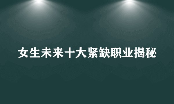 女生未来十大紧缺职业揭秘