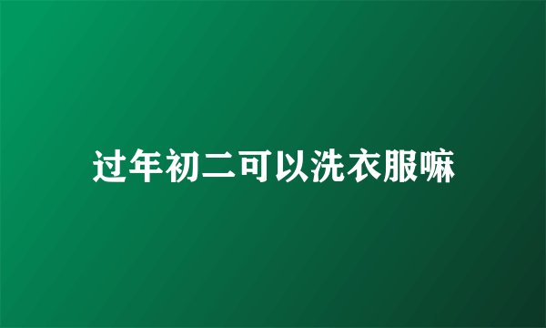 过年初二可以洗衣服嘛