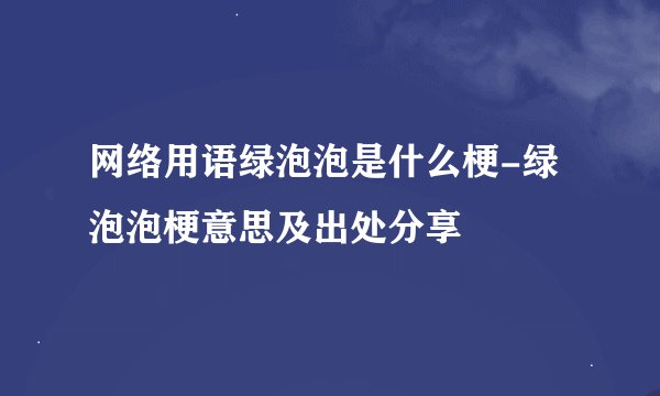 网络用语绿泡泡是什么梗-绿泡泡梗意思及出处分享