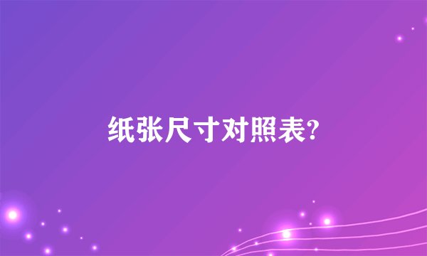纸张尺寸对照表?
