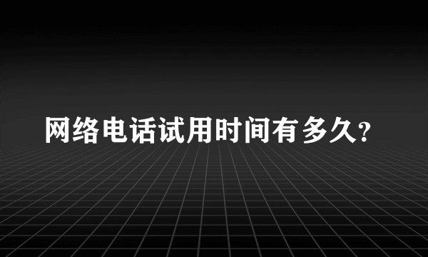 网络电话试用时间有多久？