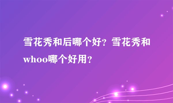 雪花秀和后哪个好？雪花秀和whoo哪个好用？