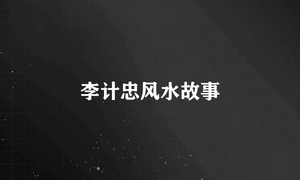 李计忠风水故事