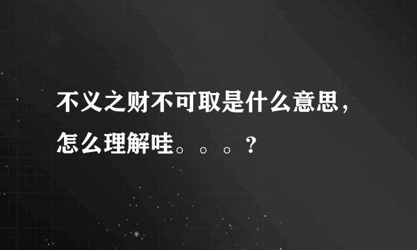 不义之财不可取是什么意思，怎么理解哇。。。？